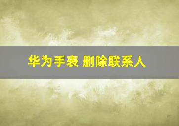 华为手表 删除联系人